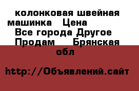 колонковая швейная машинка › Цена ­ 50 000 - Все города Другое » Продам   . Брянская обл.